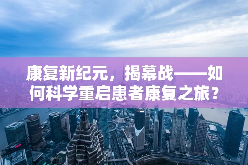 康复新纪元，揭幕战——如何科学重启患者康复之旅？