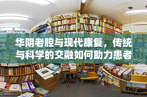 华阴老腔与现代康复，传统与科学的交融如何助力患者重获新生？