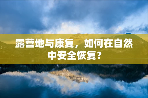露营地与康复，如何在自然中安全恢复？