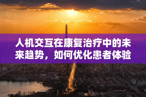 人机交互在康复治疗中的未来趋势，如何优化患者体验？