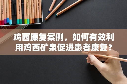 鸡西康复案例，如何有效利用鸡西矿泉促进患者康复？