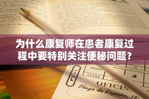 为什么康复师在患者康复过程中要特别关注便秘问题？