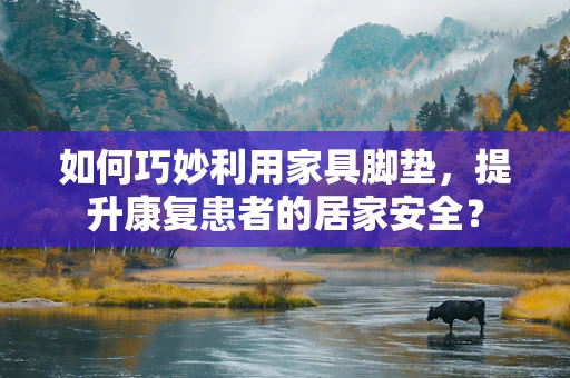 如何巧妙利用家具脚垫，提升康复患者的居家安全？
