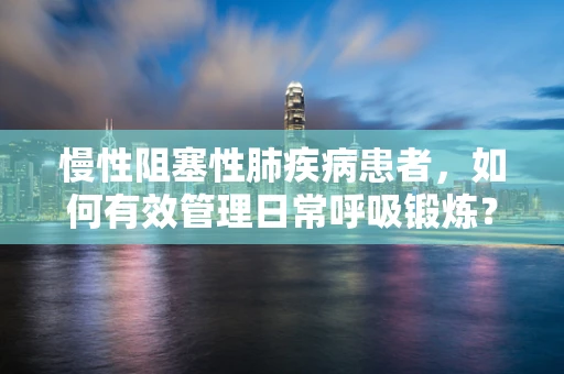慢性阻塞性肺疾病患者，如何有效管理日常呼吸锻炼？