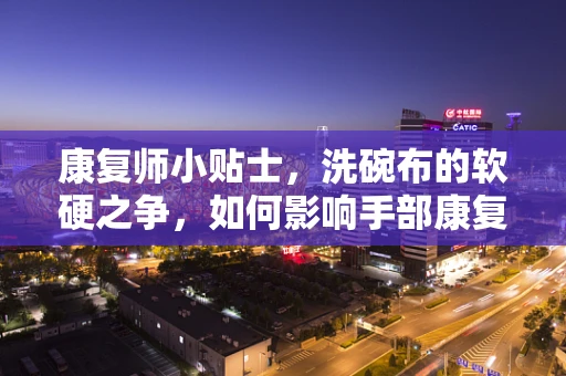 康复师小贴士，洗碗布的软硬之争，如何影响手部康复？