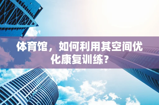 体育馆，如何利用其空间优化康复训练？