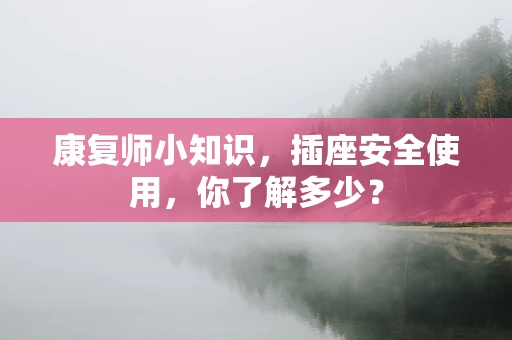 康复师小知识，插座安全使用，你了解多少？