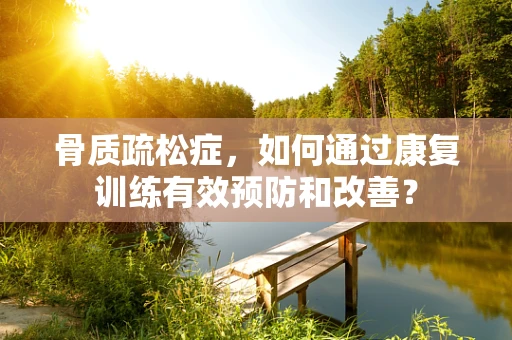 骨质疏松症，如何通过康复训练有效预防和改善？