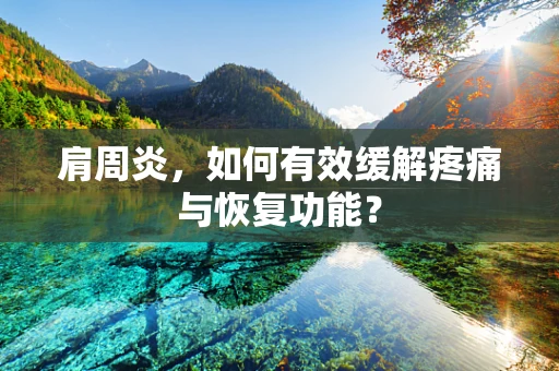 肩周炎，如何有效缓解疼痛与恢复功能？