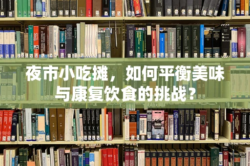 夜市小吃摊，如何平衡美味与康复饮食的挑战？