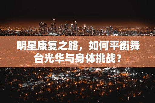 明星康复之路，如何平衡舞台光华与身体挑战？