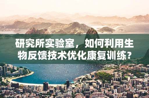 研究所实验室，如何利用生物反馈技术优化康复训练？