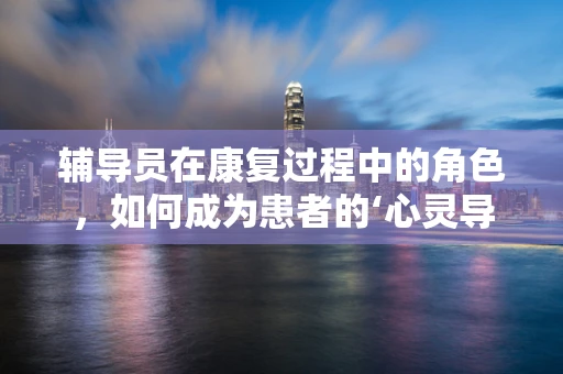 辅导员在康复过程中的角色，如何成为患者的‘心灵导师’？