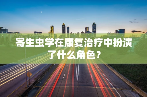 寄生虫学在康复治疗中扮演了什么角色？