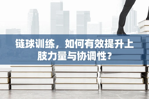 链球训练，如何有效提升上肢力量与协调性？