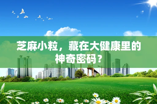芝麻小粒，藏在大健康里的神奇密码？