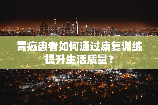 胃癌患者如何通过康复训练提升生活质量？
