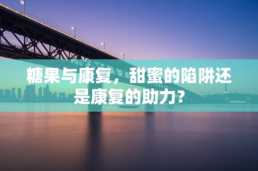 糖果与康复，甜蜜的陷阱还是康复的助力？