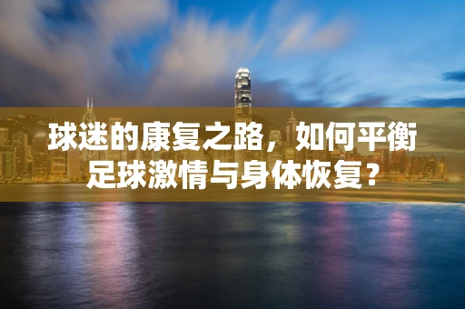 球迷的康复之路，如何平衡足球激情与身体恢复？