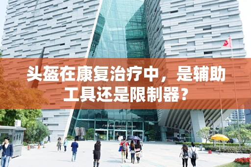 头盔在康复治疗中，是辅助工具还是限制器？