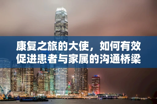 康复之旅的大使，如何有效促进患者与家属的沟通桥梁？