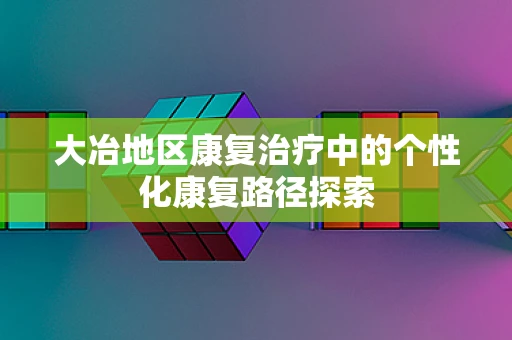 大冶地区康复治疗中的个性化康复路径探索
