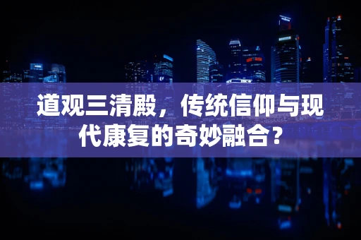 道观三清殿，传统信仰与现代康复的奇妙融合？