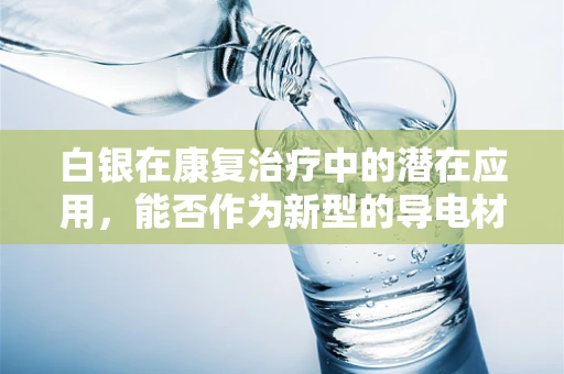白银在康复治疗中的潜在应用，能否作为新型的导电材料促进神经修复？