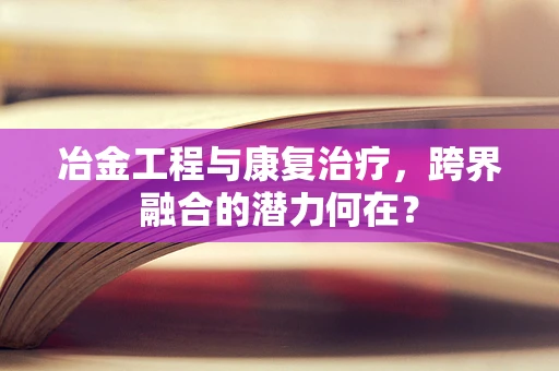 冶金工程与康复治疗，跨界融合的潜力何在？