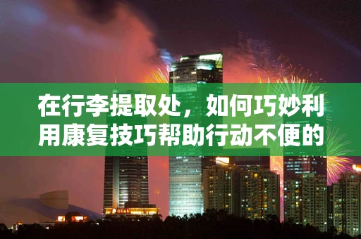 在行李提取处，如何巧妙利用康复技巧帮助行动不便的旅客？