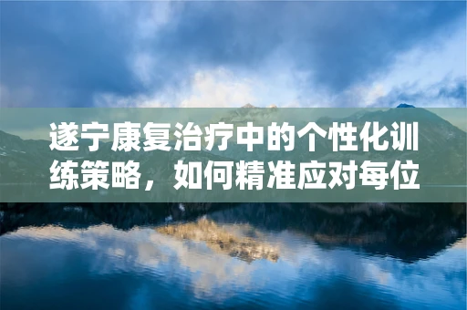 遂宁康复治疗中的个性化训练策略，如何精准应对每位患者的独特需求？