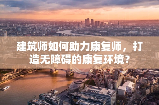 建筑师如何助力康复师，打造无障碍的康复环境？