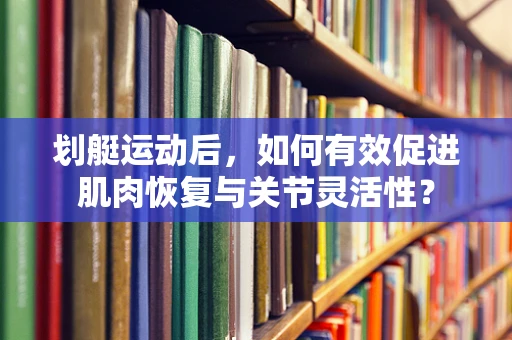划艇运动后，如何有效促进肌肉恢复与关节灵活性？