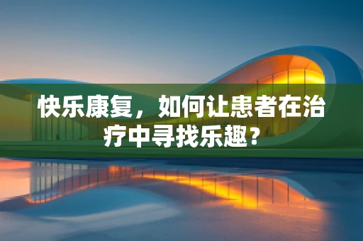 快乐康复，如何让患者在治疗中寻找乐趣？