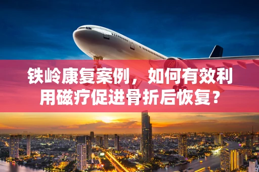 铁岭康复案例，如何有效利用磁疗促进骨折后恢复？