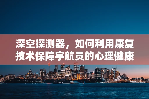 深空探测器，如何利用康复技术保障宇航员的心理健康？