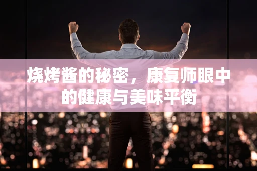 烧烤酱的秘密，康复师眼中的健康与美味平衡