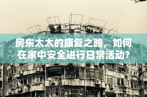 房东太太的康复之路，如何在家中安全进行日常活动？