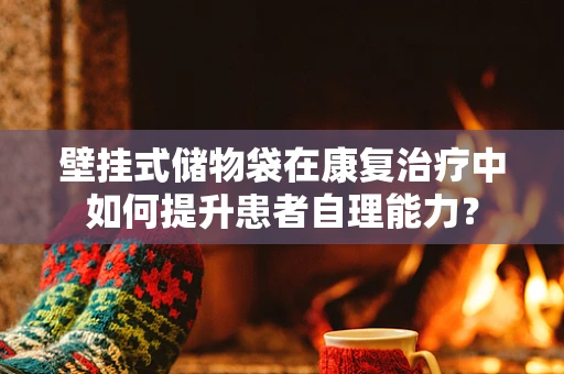 壁挂式储物袋在康复治疗中如何提升患者自理能力？