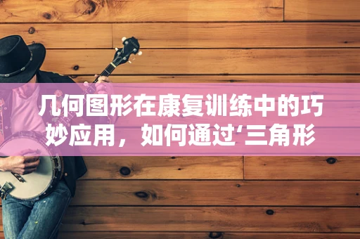 几何图形在康复训练中的巧妙应用，如何通过‘三角形’增强患者稳定性？