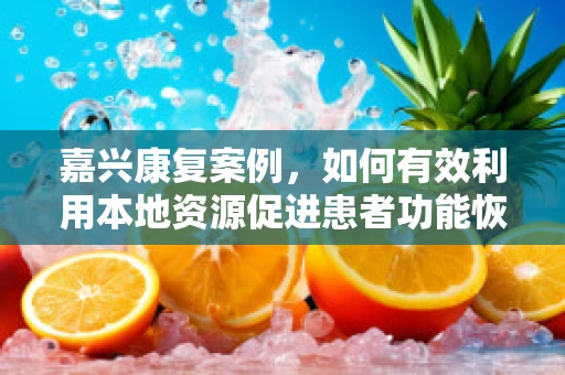 嘉兴康复案例，如何有效利用本地资源促进患者功能恢复？