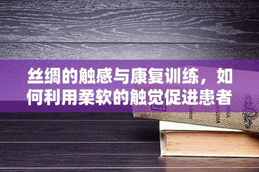 丝绸的触感与康复训练，如何利用柔软的触觉促进患者恢复？