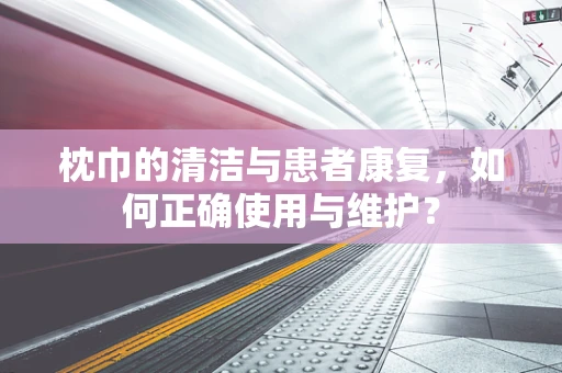 枕巾的清洁与患者康复，如何正确使用与维护？