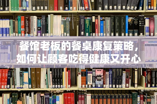 餐馆老板的餐桌康复策略，如何让顾客吃得健康又开心？