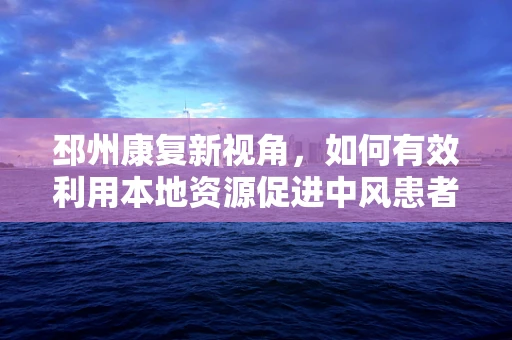邳州康复新视角，如何有效利用本地资源促进中风患者社区康复？