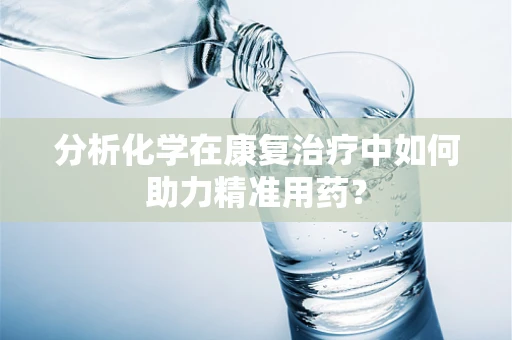 分析化学在康复治疗中如何助力精准用药？