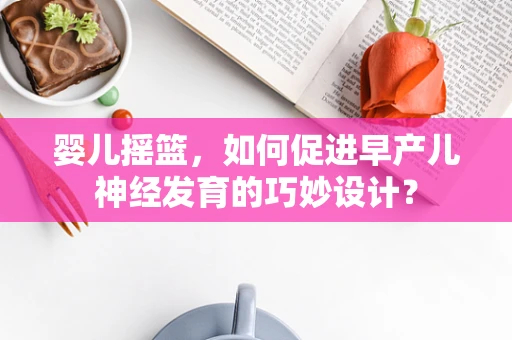 婴儿摇篮，如何促进早产儿神经发育的巧妙设计？