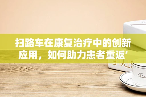 扫路车在康复治疗中的创新应用，如何助力患者重返‘路’途？