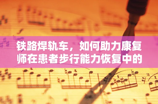 铁路焊轨车，如何助力康复师在患者步行能力恢复中的创新应用？