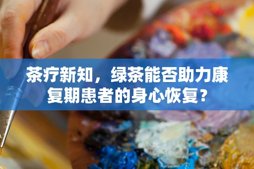 茶疗新知，绿茶能否助力康复期患者的身心恢复？